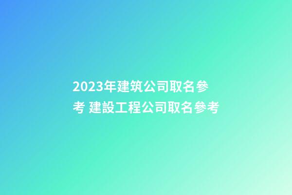 2023年建筑公司取名參考 建設工程公司取名參考